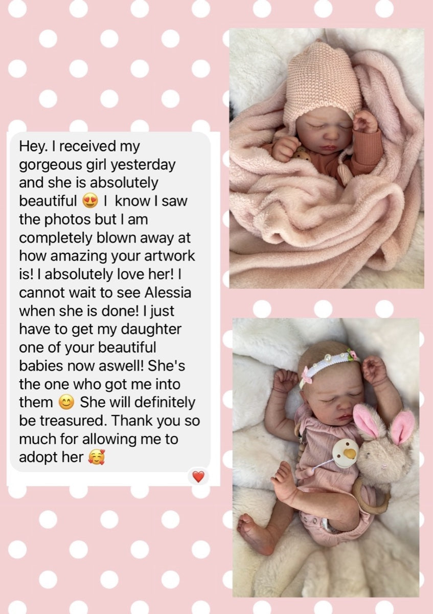 Message from Mary J: Hey. I received my gorgeous girl yesterday and she is absolutely beautiful. I know I saw the photos but I am completely blown away at how amazing your artwork is! I absolutely love her! I cannot wait to see Alessia when she is done! I just have to get my daughter one of your beautiful babies now aswell! She's the one who got me into them. She will definitely be treasured. Thank you so much for allowing me to adopt her